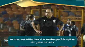 «رد قوي» طارق يحيى يعلّق على مباراة مودرن ويكشف عيب ريبيرو وخطأ جلوس لاعب الأهلي بديلًا